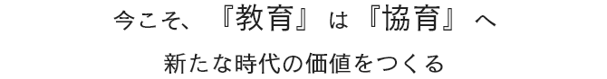 今こそ、『教育』は『協育』へ　新たな時代の価値をつくる